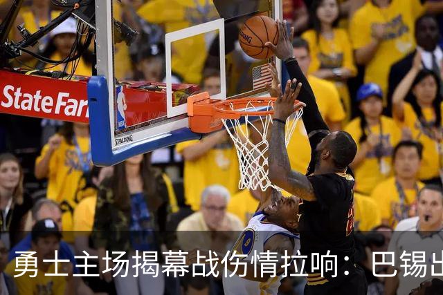 勇士主场揭幕战伤情拉响：巴锡出战成疑，波尔津吉斯继续缺阵
