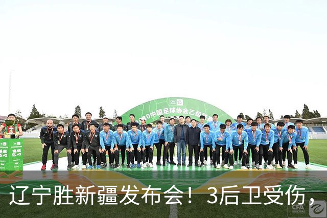 辽宁胜新疆发布会！3后卫受伤，乌戈力挺2将，付豪强调团结和磨合