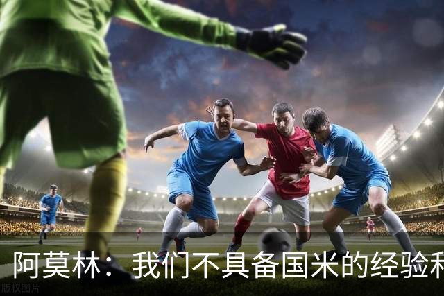 阿莫林：我们不具备国米的经验和成熟度，要坦然接受这个现实