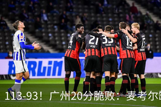 113-93！广州20分脆败：麦考尔缺阵崩盘，张宁赛季新高，陈国豪空砍